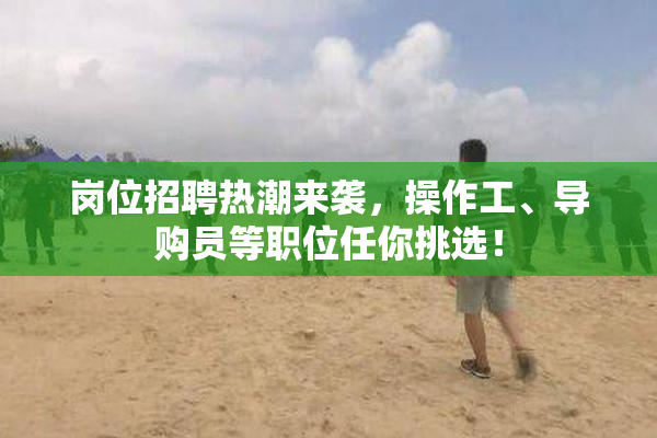 岗位招聘热潮来袭，操作工、导购员等职位任你挑选！