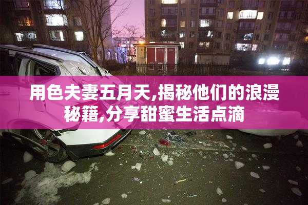 用色夫妻五月天,揭秘他们的浪漫秘籍,分享甜蜜生活点滴