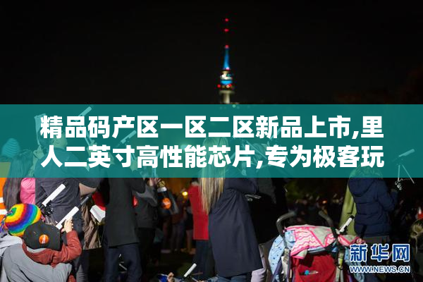精品码产区一区二区新品上市,里人二英寸高性能芯片,专为极客玩家