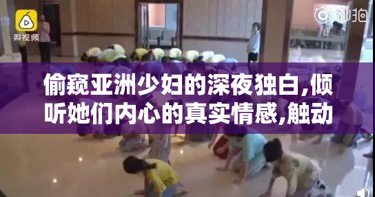 偷窥亚洲少妇的深夜独白,倾听她们内心的真实情感,触动