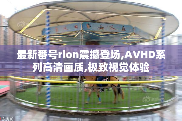 最新番号rion震撼登场,AVHD系列高清画质,极致视觉体验