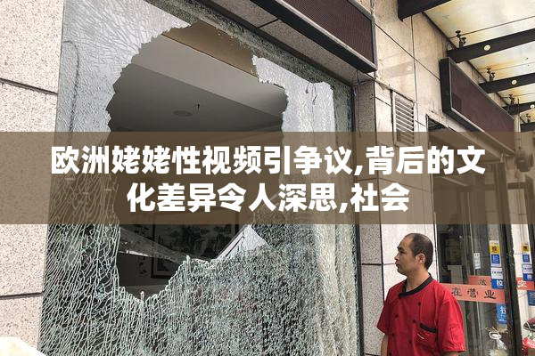 欧洲姥姥性视频引争议,背后的文化差异令人深思,社会