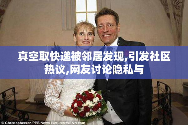 真空取快递被邻居发现,引发社区热议,网友讨论隐私与