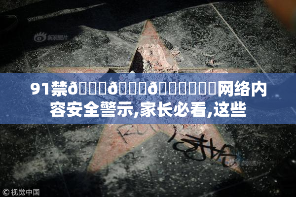 91禁🍆🍑🔞❌❌❌网络内容安全警示,家长必看,这些