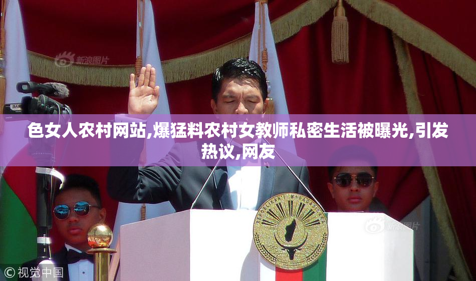 色女人农村网站,爆猛料农村女教师私密生活被曝光,引发热议,网友