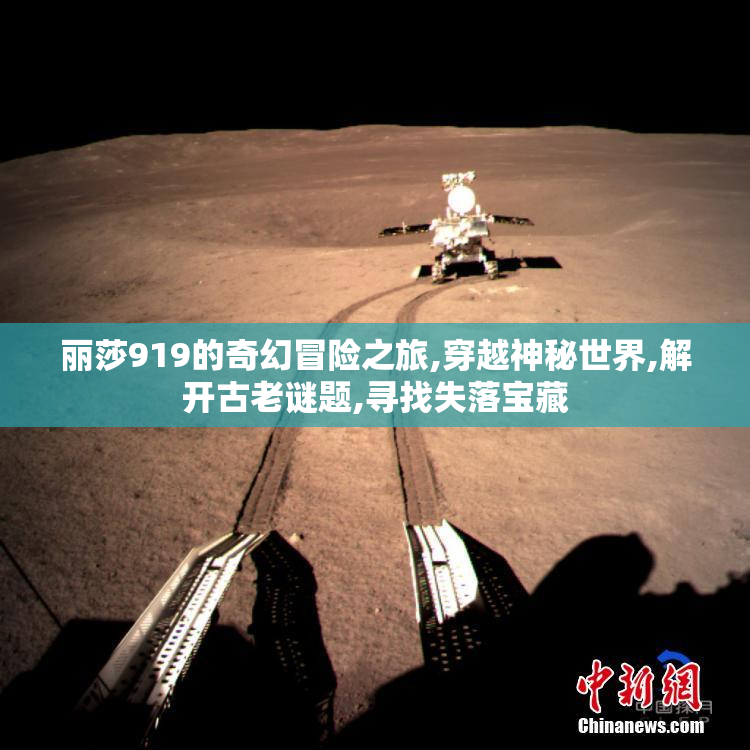 丽莎919的奇幻冒险之旅,穿越神秘世界,解开古老谜题,寻找失落宝藏