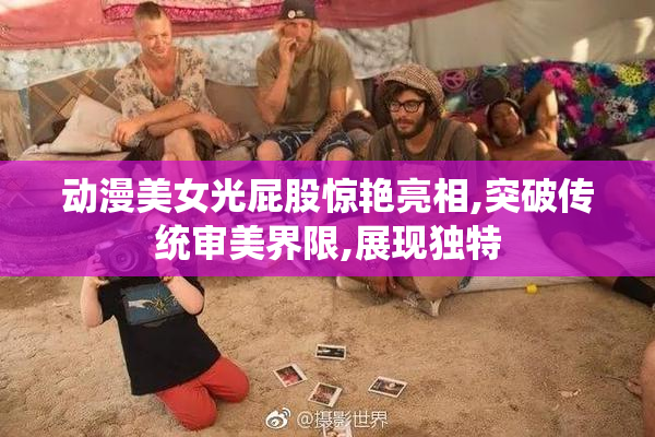 动漫美女光屁股惊艳亮相,突破传统审美界限,展现独特