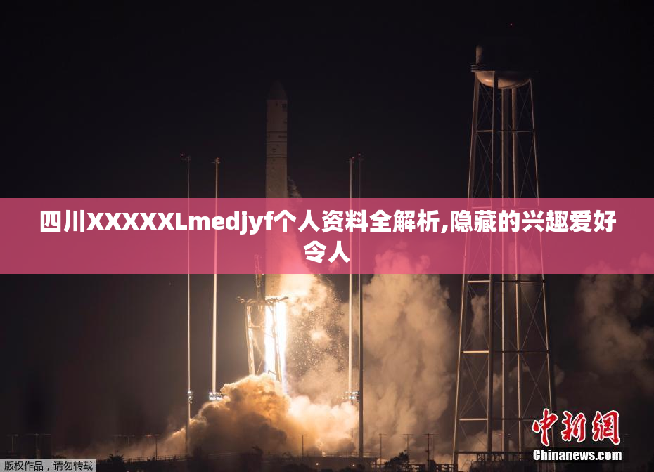 四川XXXXXLmedjyf个人资料全解析,隐藏的兴趣爱好令人