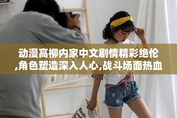 动漫高柳内家中文剧情精彩绝伦,角色塑造深入人心,战斗场面热血沸腾