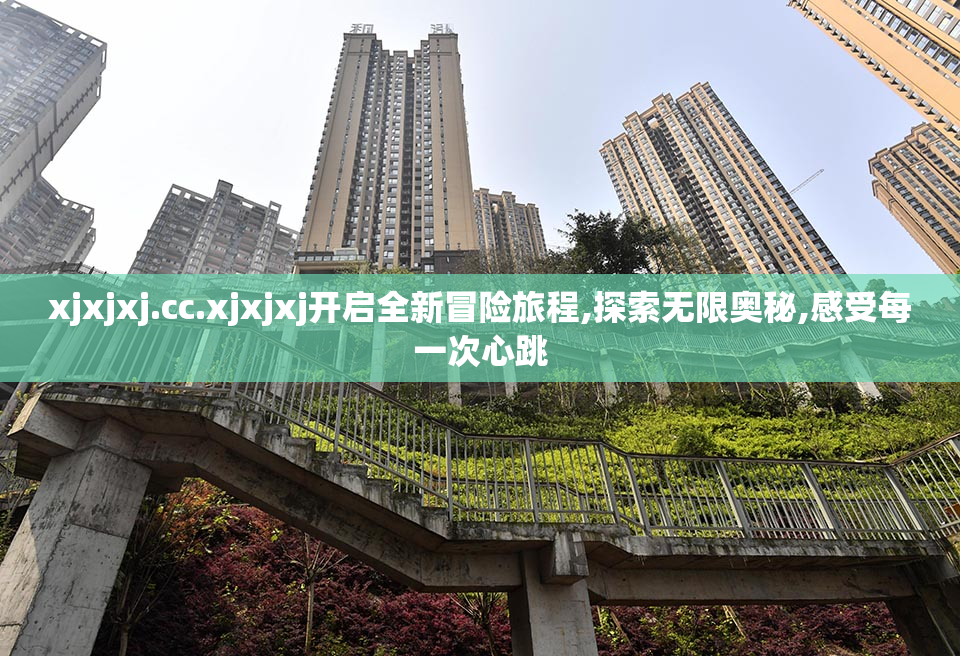 xjxjxj.cc.xjxjxj开启全新冒险旅程,探索无限奥秘,感受每一次心跳