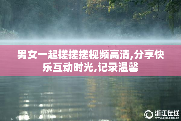 男女一起搓搓搓视频高清,分享快乐互动时光,记录温馨
