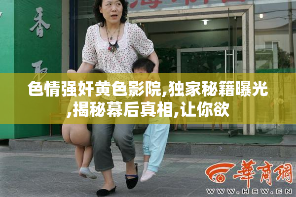 色情强奸黄色影院,独家秘籍曝光,揭秘幕后真相,让你欲