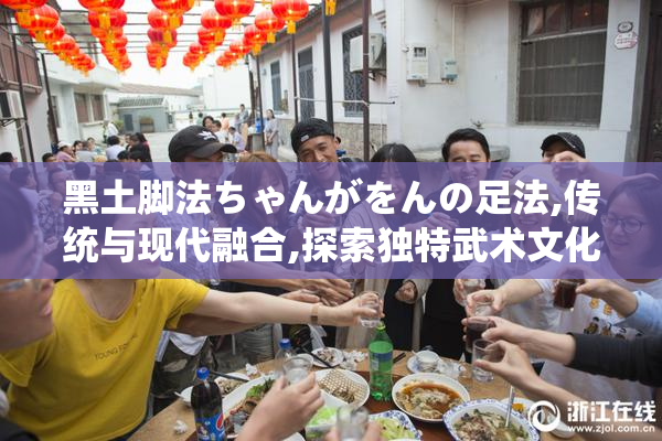 黑土脚法ちゃんがをんの足法,传统与现代融合,探索独特武术文化的