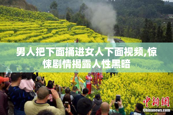 男人把下面捅进女人下面视频,惊悚剧情揭露人性黑暗