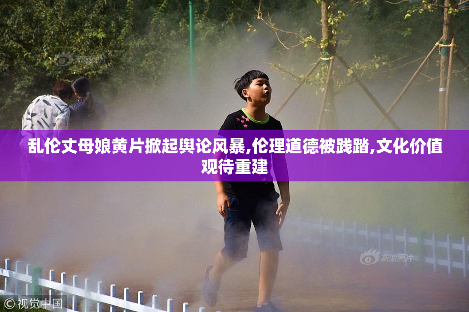 乱伦丈母娘黄片掀起舆论风暴,伦理道德被践踏,文化价值观待重建