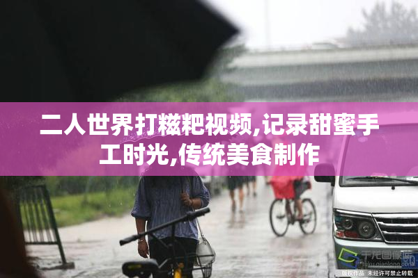 二人世界打糍粑视频,记录甜蜜手工时光,传统美食制作