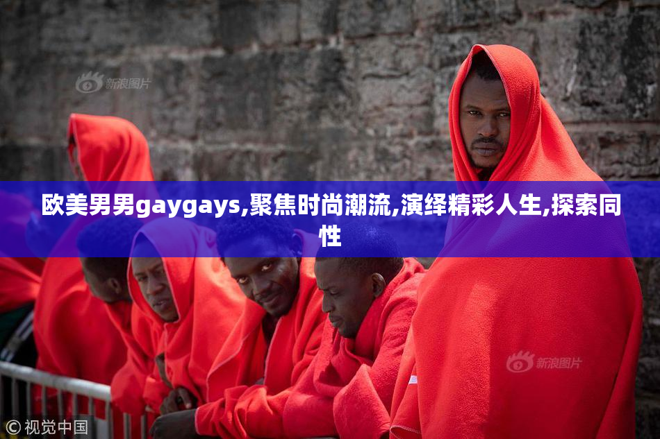 欧美男男gaygays,聚焦时尚潮流,演绎精彩人生,探索同性