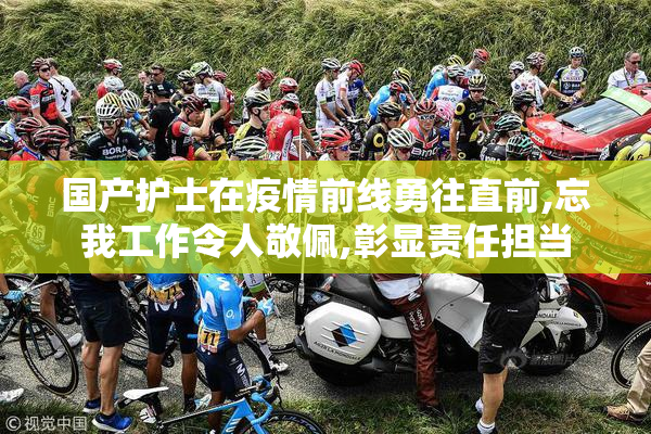 国产护士在疫情前线勇往直前,忘我工作令人敬佩,彰显责任担当
