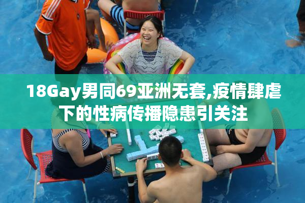18Gay男同69亚洲无套,疫情肆虐下的性病传播隐患引关注