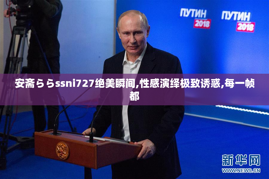 安斋ららssni727绝美瞬间,性感演绎极致诱惑,每一帧都