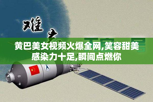 黄巴美女视频火爆全网,笑容甜美感染力十足,瞬间点燃你