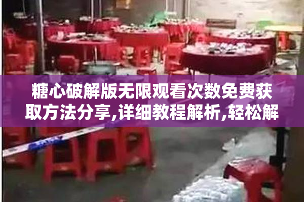 糖心破解版无限观看次数免费获取方法分享,详细教程解析,轻松解锁