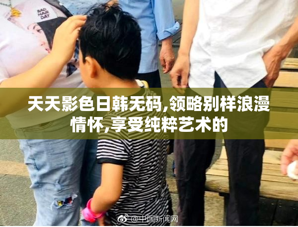 天天影色日韩无码,领略别样浪漫情怀,享受纯粹艺术的