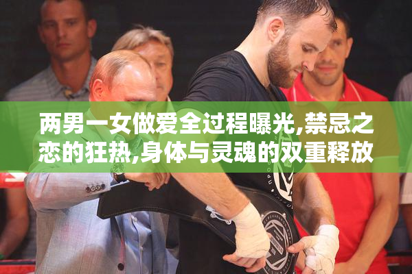 两男一女做爱全过程曝光,禁忌之恋的狂热,身体与灵魂的双重释放