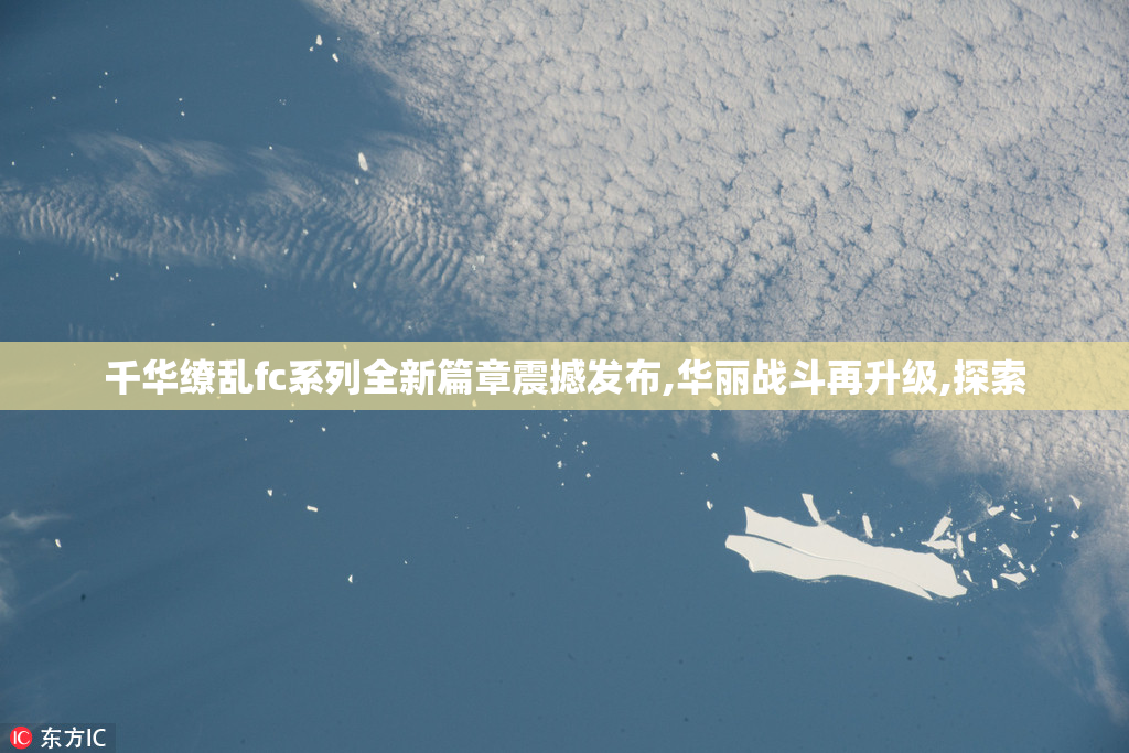 千华缭乱fc系列全新篇章震撼发布,华丽战斗再升级,探索