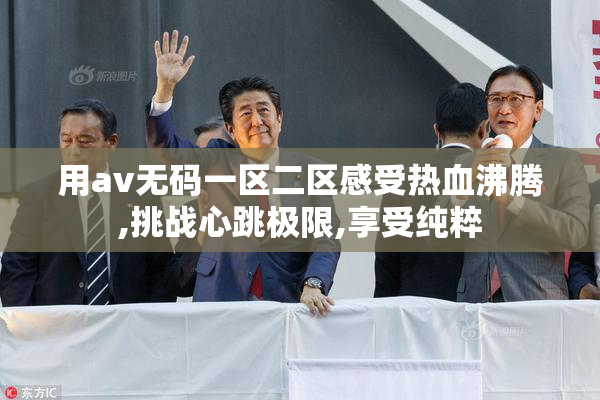 用av无码一区二区感受热血沸腾,挑战心跳极限,享受纯粹