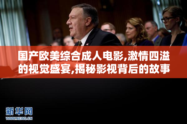 国产欧美综合成人电影,激情四溢的视觉盛宴,揭秘影视背后的故事与