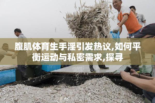 腹肌体育生手淫引发热议,如何平衡运动与私密需求,探寻