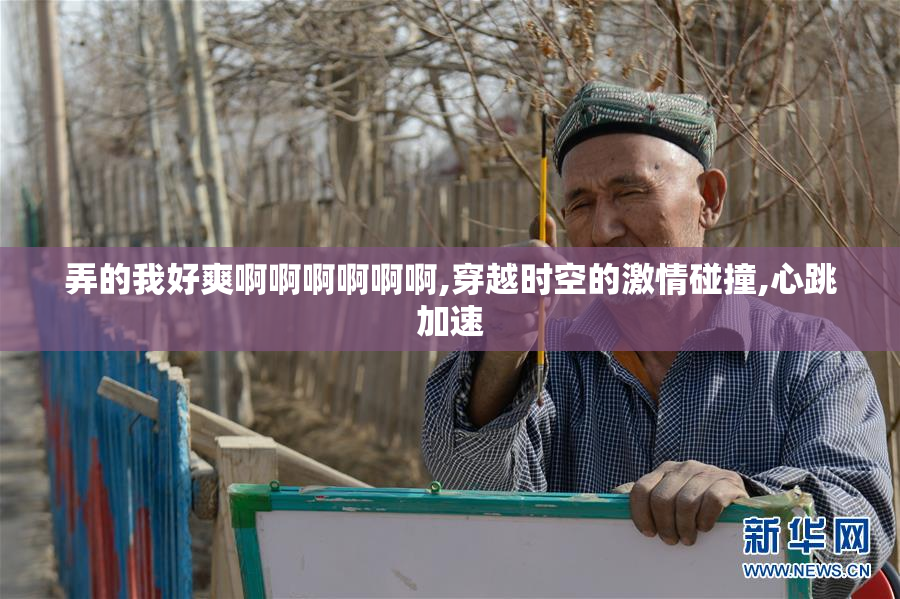 弄的我好爽啊啊啊啊啊啊,穿越时空的激情碰撞,心跳加速