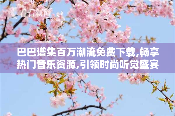 巴巴谱集百万潮流免费下载,畅享热门音乐资源,引领时尚听觉盛宴