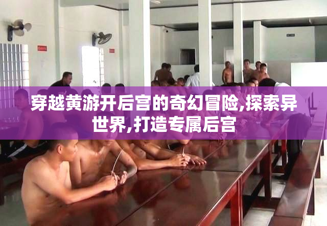 穿越黄游开后宫的奇幻冒险,探索异世界,打造专属后宫