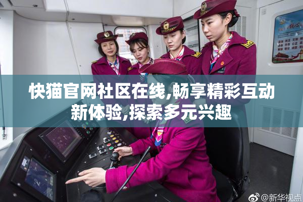 快猫官网社区在线,畅享精彩互动新体验,探索多元兴趣