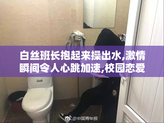 白丝班长抱起来操出水,激情瞬间令人心跳加速,校园恋爱