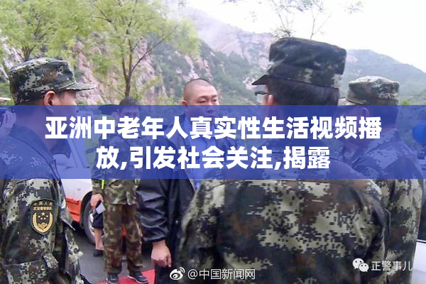 亚洲中老年人真实性生活视频播放,引发社会关注,揭露