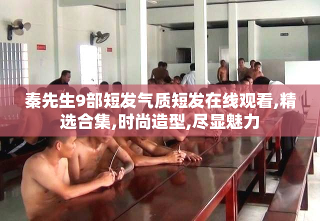 秦先生9部短发气质短发在线观看,精选合集,时尚造型,尽显魅力