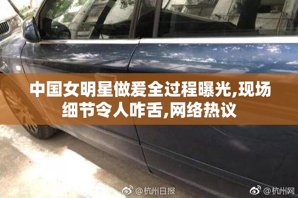 中国女明星做爰全过程曝光,现场细节令人咋舌,网络热议