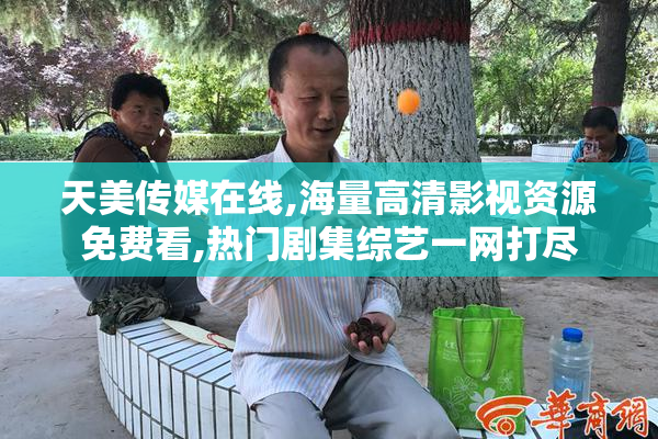天美传媒在线,海量高清影视资源免费看,热门剧集综艺一网打尽
