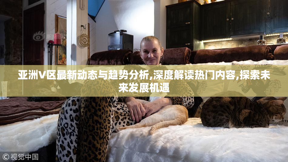 亚洲V区最新动态与趋势分析,深度解读热门内容,探索未来发展机遇