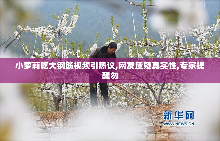 小萝莉吃大钢筋视频引热议,网友质疑真实性,专家提醒勿