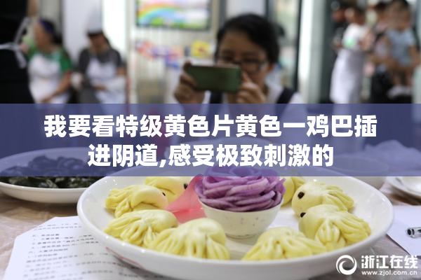 我要看特级黄色片黄色一鸡巴插进阴道,感受极致刺激的