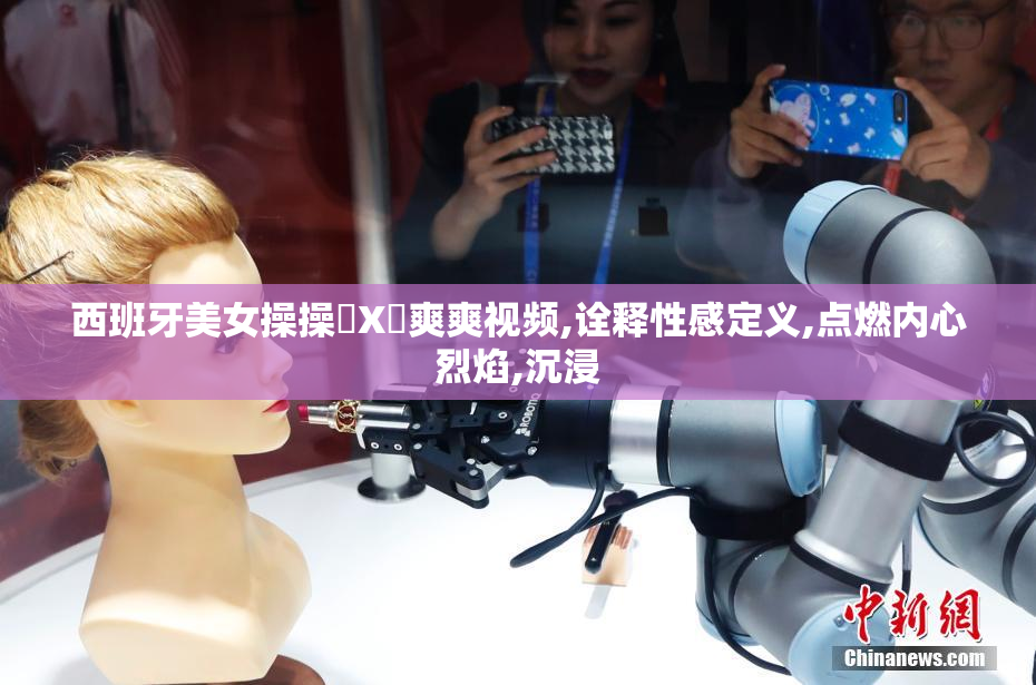 西班牙美女操操乂X乄爽爽视频,诠释性感定义,点燃内心烈焰,沉浸