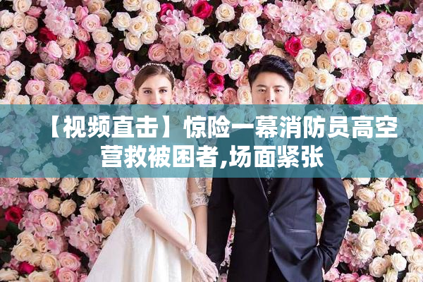 【视频直击】惊险一幕消防员高空营救被困者,场面紧张
