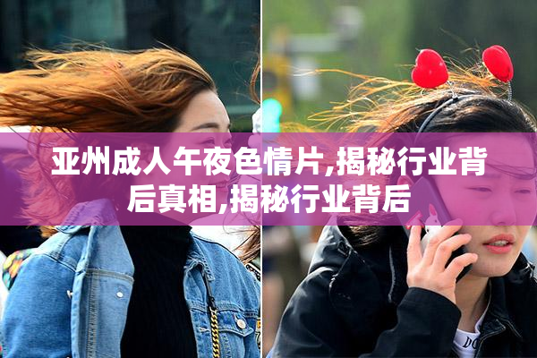 亚州成人午夜色情片,揭秘行业背后真相,揭秘行业背后