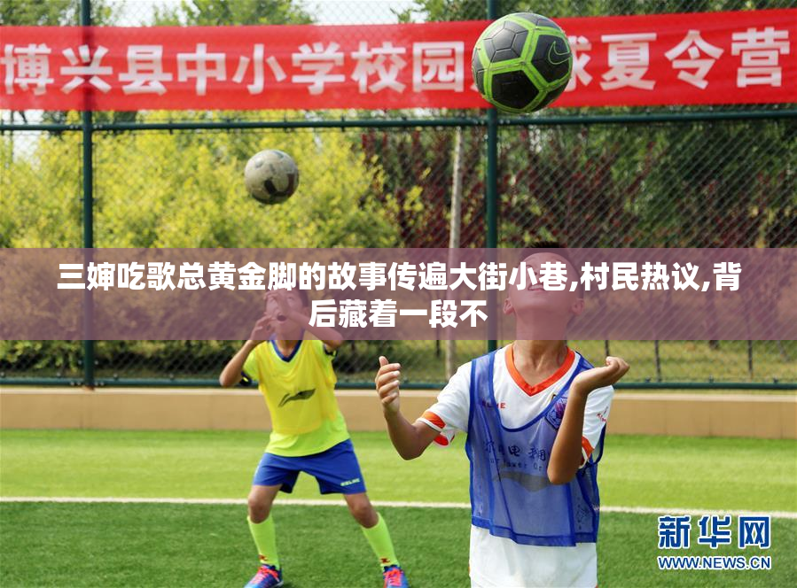 三婶吃歌总黄金脚的故事传遍大街小巷,村民热议,背后藏着一段不