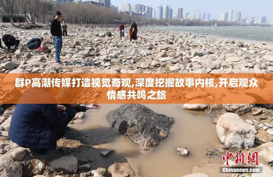 群P高潮传媒打造视觉奇观,深度挖掘故事内核,开启观众情感共鸣之旅