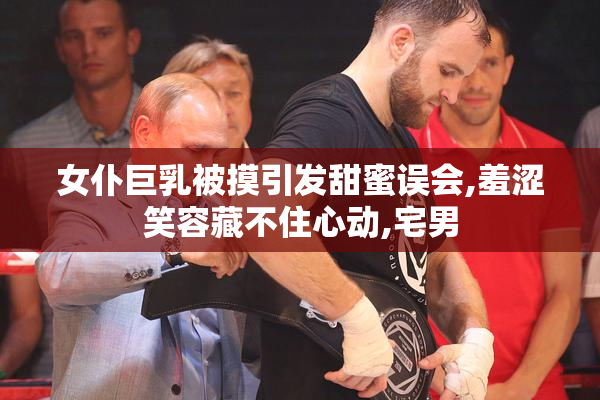 女仆巨乳被摸引发甜蜜误会,羞涩笑容藏不住心动,宅男